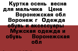 Куртка осень- весна для мальчика › Цена ­ 1 000 - Воронежская обл., Воронеж г. Одежда, обувь и аксессуары » Мужская одежда и обувь   . Воронежская обл.